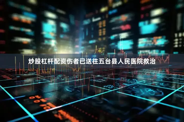 炒股杠杆配资伤者已送往五台县人民医院救治
