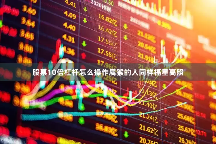 股票10倍杠杆怎么操作属猴的人同样福星高照