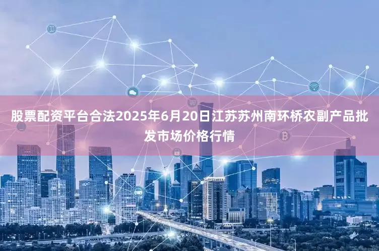 股票配资平台合法2025年6月20日江苏苏州南环桥农副产品批发市场价格行情