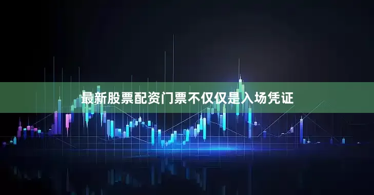 最新股票配资门票不仅仅是入场凭证