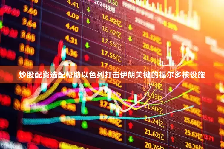炒股配资选配帮助以色列打击伊朗关键的福尔多核设施