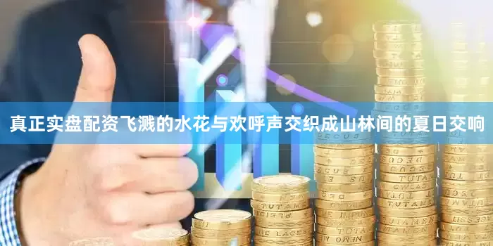 真正实盘配资飞溅的水花与欢呼声交织成山林间的夏日交响