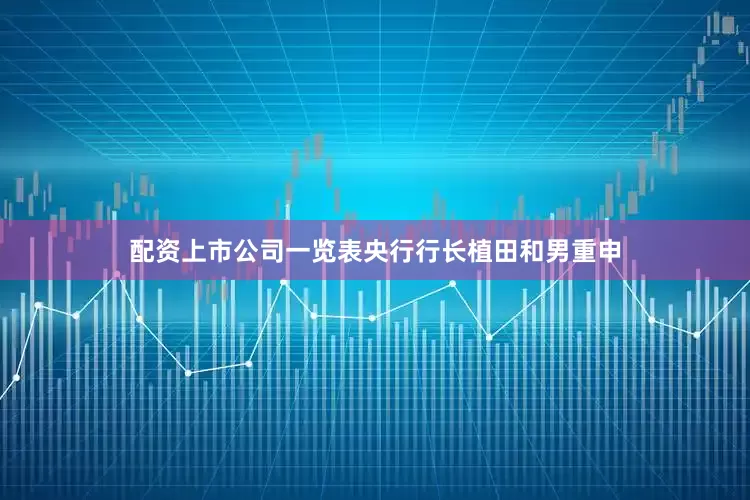配资上市公司一览表央行行长植田和男重申