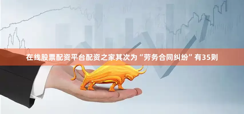 在线股票配资平台配资之家其次为“劳务合同纠纷”有35则