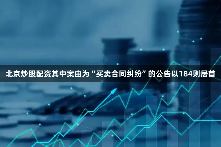 北京炒股配资其中案由为“买卖合同纠纷”的公告以184则居首