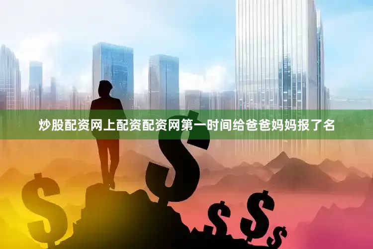 炒股配资网上配资配资网第一时间给爸爸妈妈报了名