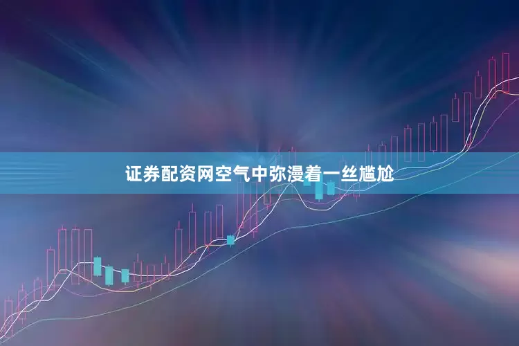 证券配资网空气中弥漫着一丝尴尬