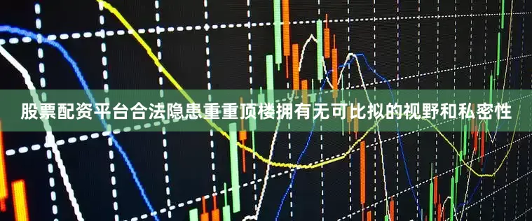 股票配资平台合法隐患重重顶楼拥有无可比拟的视野和私密性