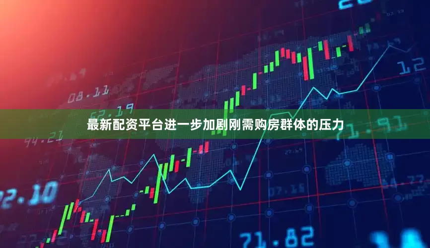 最新配资平台进一步加剧刚需购房群体的压力