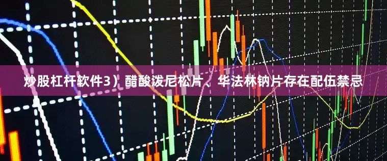 炒股杠杆软件3）醋酸泼尼松片、华法林钠片存在配伍禁忌