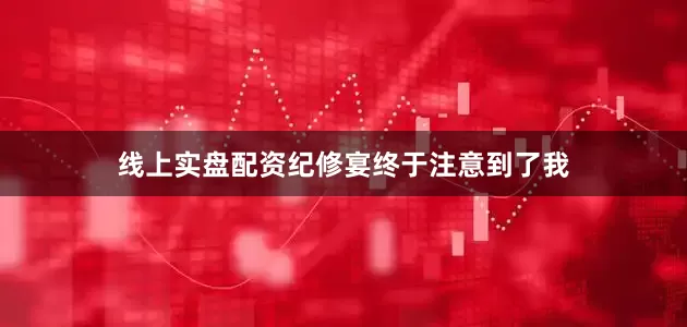 线上实盘配资纪修宴终于注意到了我