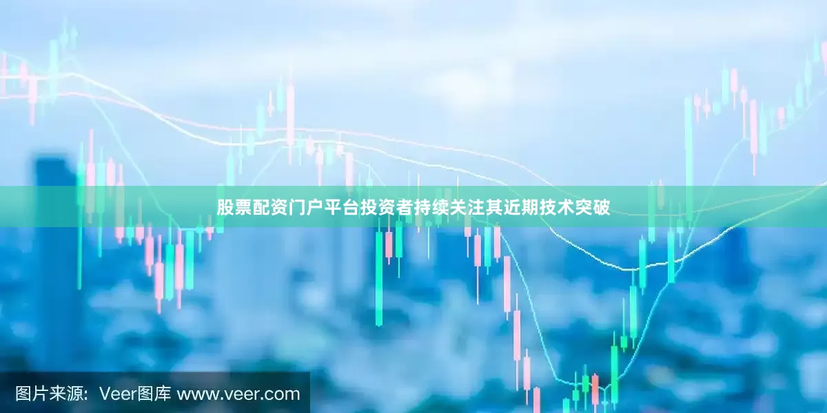 股票配资门户平台投资者持续关注其近期技术突破