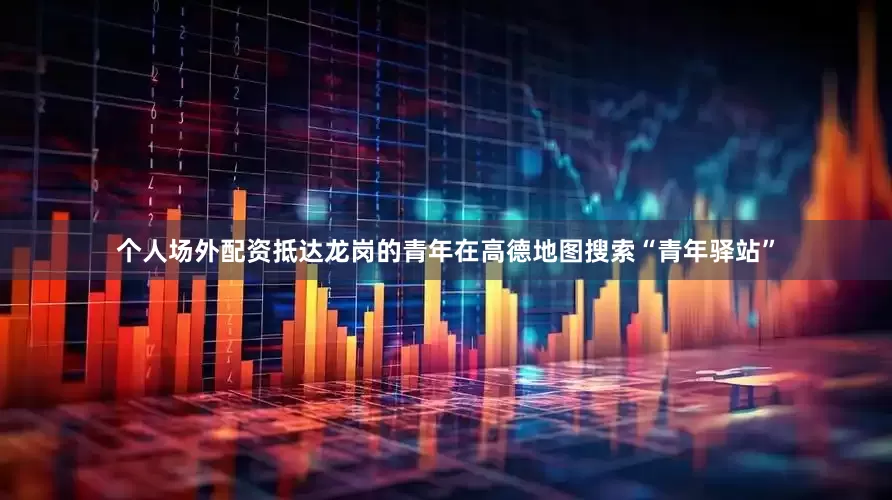 个人场外配资抵达龙岗的青年在高德地图搜索“青年驿站”