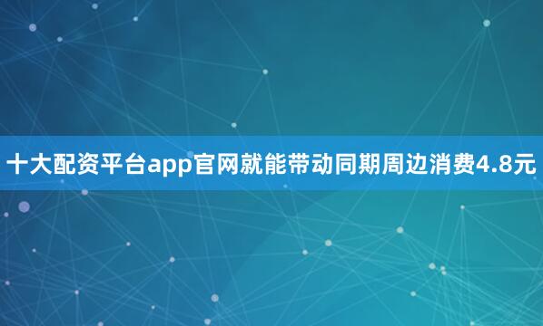 十大配资平台app官网就能带动同期周边消费4.8元