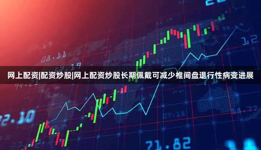网上配资|配资炒股|网上配资炒股长期佩戴可减少椎间盘退行性病变进展
