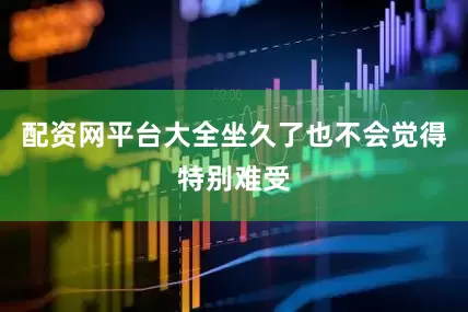 配资网平台大全坐久了也不会觉得特别难受