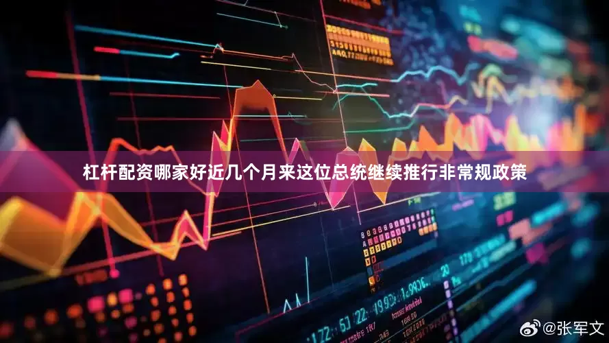 杠杆配资哪家好近几个月来这位总统继续推行非常规政策