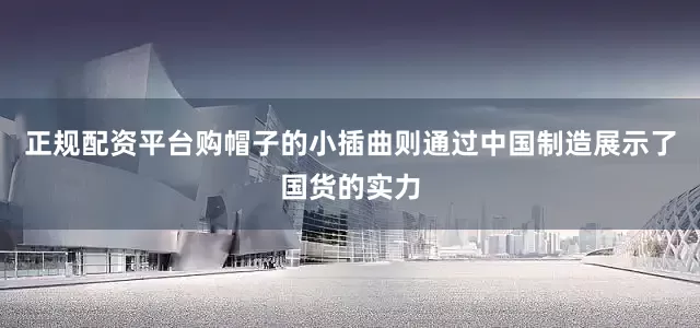 正规配资平台购帽子的小插曲则通过中国制造展示了国货的实力