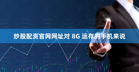 炒股配资官网网址对 8G 运存的手机来说