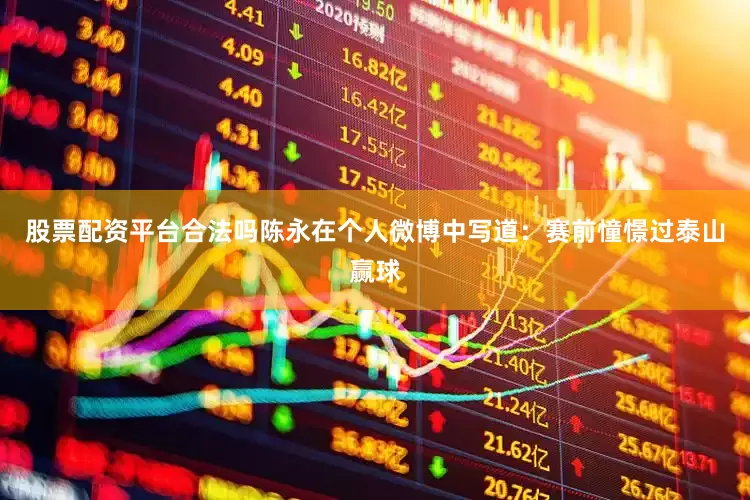 股票配资平台合法吗陈永在个人微博中写道：赛前憧憬过泰山赢球