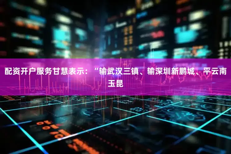 配资开户服务甘慧表示：“输武汉三镇、输深圳新鹏城、平云南玉昆